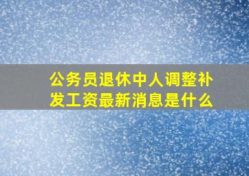 公务员退休中人调整补发工资最新消息是什么