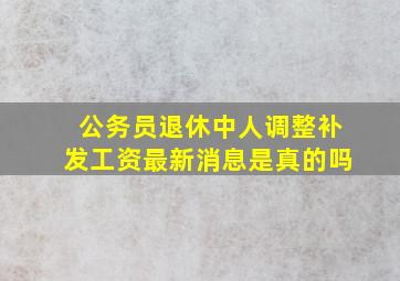 公务员退休中人调整补发工资最新消息是真的吗