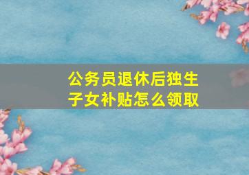 公务员退休后独生子女补贴怎么领取