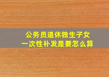 公务员退休独生子女一次性补发是要怎么算