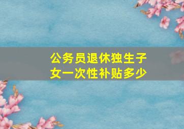 公务员退休独生子女一次性补贴多少