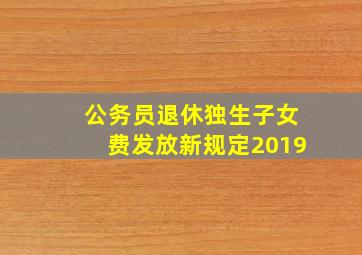 公务员退休独生子女费发放新规定2019