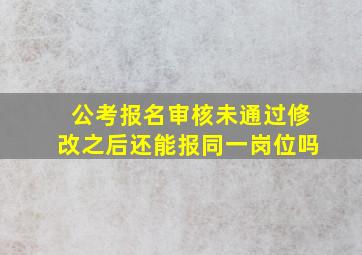 公考报名审核未通过修改之后还能报同一岗位吗