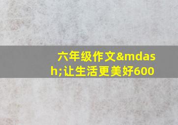 六年级作文—让生活更美好600