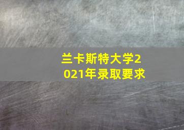 兰卡斯特大学2021年录取要求