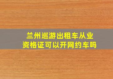 兰州巡游出租车从业资格证可以开网约车吗