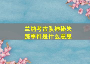 兰纳考古队神秘失踪事件是什么意思