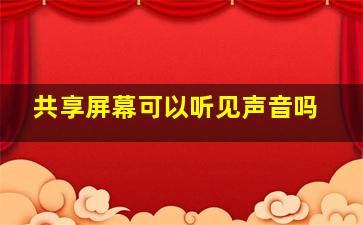 共享屏幕可以听见声音吗