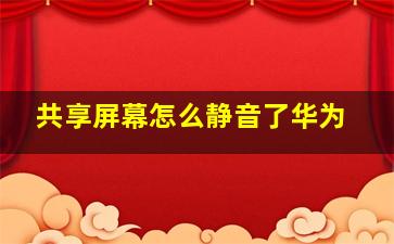 共享屏幕怎么静音了华为