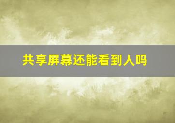 共享屏幕还能看到人吗