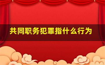 共同职务犯罪指什么行为