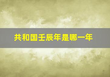 共和国壬辰年是哪一年