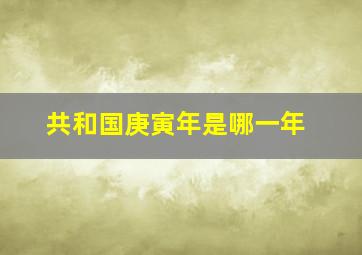 共和国庚寅年是哪一年