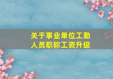 关于事业单位工勤人员职称工资升级