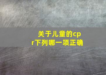 关于儿童的cpr下列哪一项正确