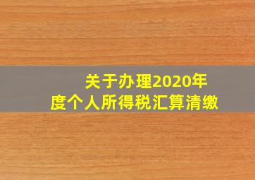 关于办理2020年度个人所得税汇算清缴