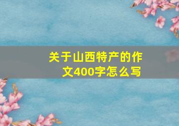 关于山西特产的作文400字怎么写