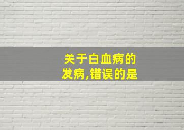 关于白血病的发病,错误的是