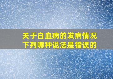 关于白血病的发病情况下列哪种说法是错误的