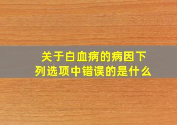 关于白血病的病因下列选项中错误的是什么