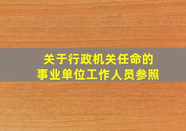 关于行政机关任命的事业单位工作人员参照