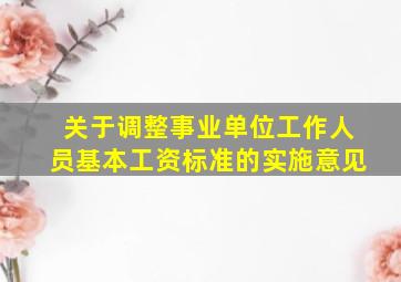 关于调整事业单位工作人员基本工资标准的实施意见