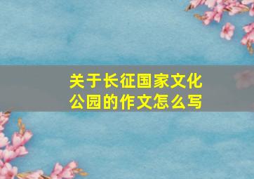 关于长征国家文化公园的作文怎么写