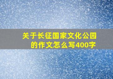 关于长征国家文化公园的作文怎么写400字