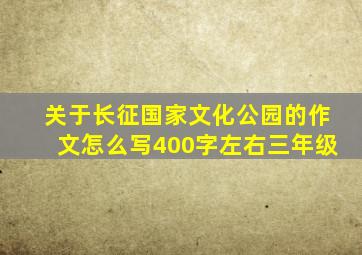 关于长征国家文化公园的作文怎么写400字左右三年级