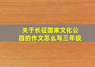 关于长征国家文化公园的作文怎么写三年级