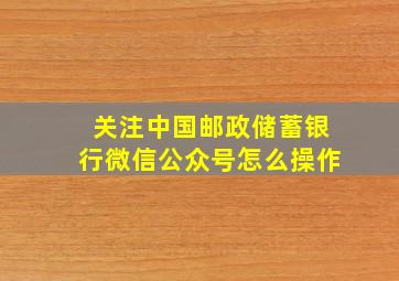 关注中国邮政储蓄银行微信公众号怎么操作