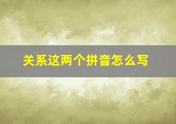 关系这两个拼音怎么写