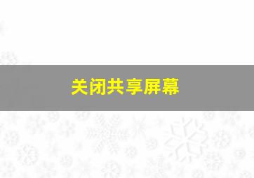 关闭共享屏幕