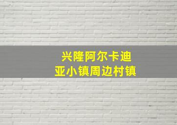 兴隆阿尔卡迪亚小镇周边村镇