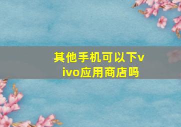 其他手机可以下vivo应用商店吗