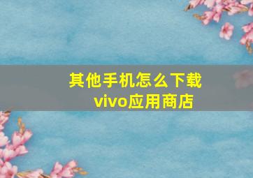 其他手机怎么下载vivo应用商店