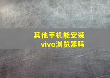 其他手机能安装vivo浏览器吗