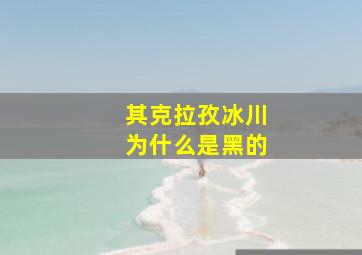 其克拉孜冰川为什么是黑的