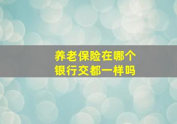 养老保险在哪个银行交都一样吗