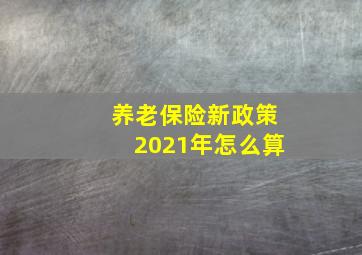 养老保险新政策2021年怎么算