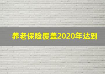 养老保险覆盖2020年达到