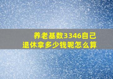 养老基数3346自己退休拿多少钱呢怎么算