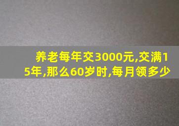 养老每年交3000元,交满15年,那么60岁时,每月领多少