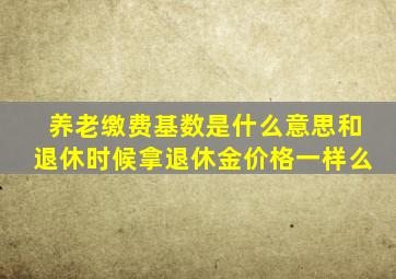 养老缴费基数是什么意思和退休时候拿退休金价格一样么