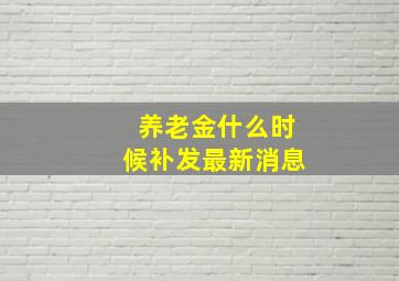 养老金什么时候补发最新消息