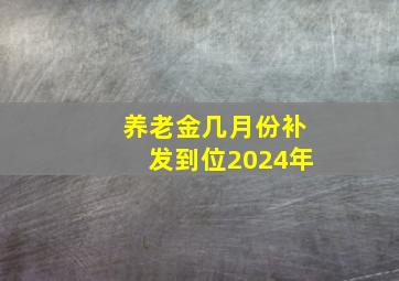 养老金几月份补发到位2024年