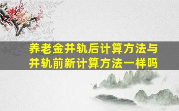 养老金并轨后计算方法与并轨前新计算方法一样吗