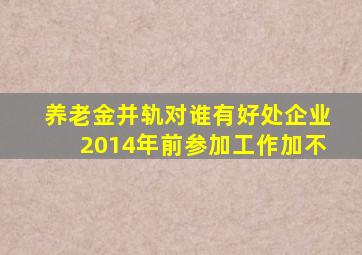 养老金并轨对谁有好处企业2014年前参加工作加不