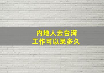 内地人去台湾工作可以呆多久