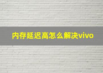 内存延迟高怎么解决vivo